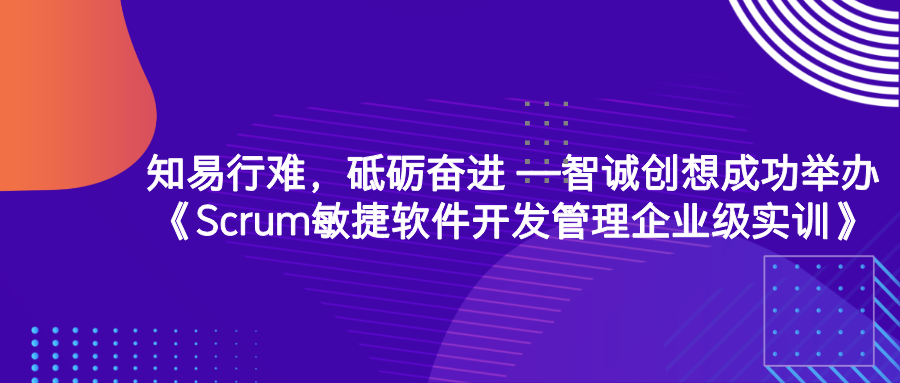 知易行难，砥砺奋进 ---智诚创想成功举办《Scrum敏捷软件开发管理企业级实训》