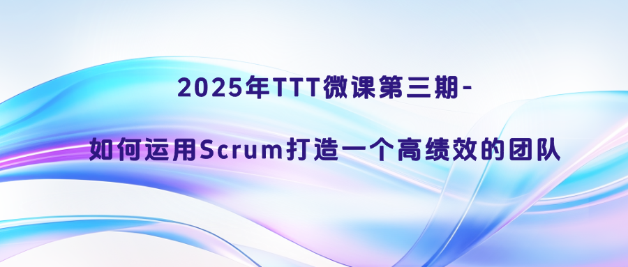 2025年TTT微课第三期-如何运用Scrum打造一个高绩效的团队